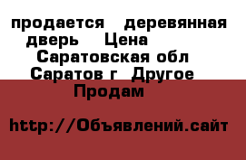 продается   деревянная дверь  › Цена ­ 2 500 - Саратовская обл., Саратов г. Другое » Продам   